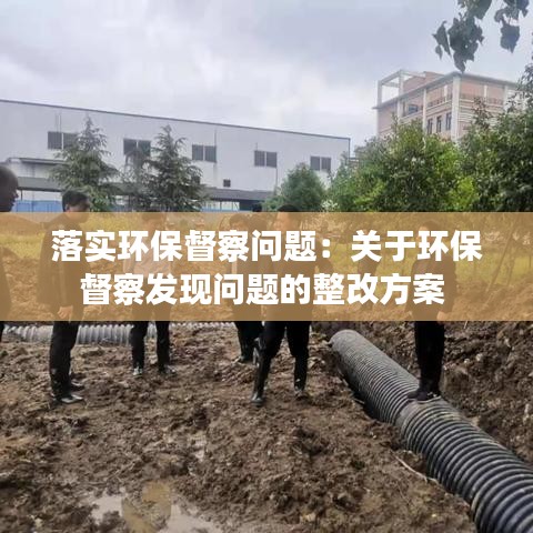 落實環(huán)保督察問題：關(guān)于環(huán)保督察發(fā)現(xiàn)問題的整改方案 