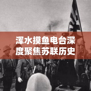 渾水摸魚電臺深度聚焦蘇聯(lián)歷史專題，揭秘未知真相