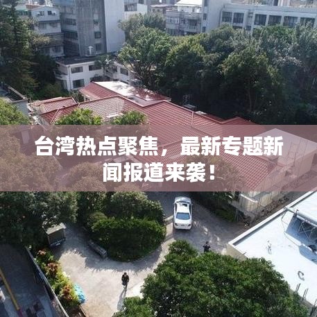 臺(tái)灣熱點(diǎn)聚焦，最新專(zhuān)題新聞報(bào)道來(lái)襲！