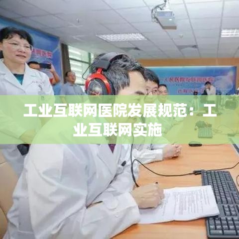 工業(yè)互聯(lián)網(wǎng)醫(yī)院發(fā)展規(guī)范：工業(yè)互聯(lián)網(wǎng)實(shí)施 