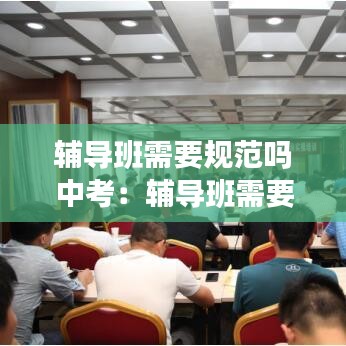 輔導(dǎo)班需要規(guī)范嗎中考：輔導(dǎo)班需要什么資質(zhì)證書 