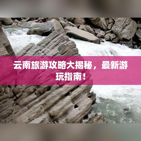 云南旅游攻略大揭秘，最新游玩指南！