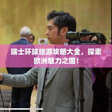 瑞士環(huán)球旅游攻略大全，探索歐洲魅力之國！