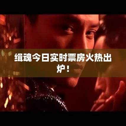 緝魂今日實(shí)時(shí)票房火熱出爐！