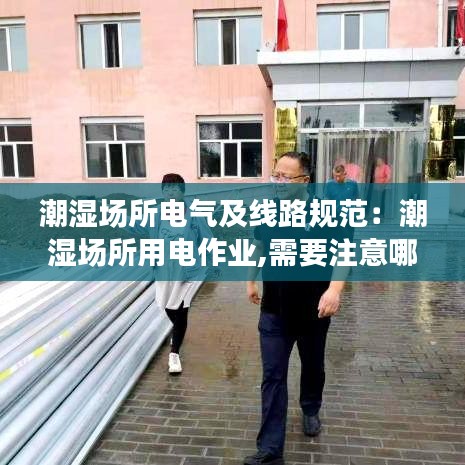 潮濕場所電氣及線路規(guī)范：潮濕場所用電作業(yè),需要注意哪些事項(xiàng) 