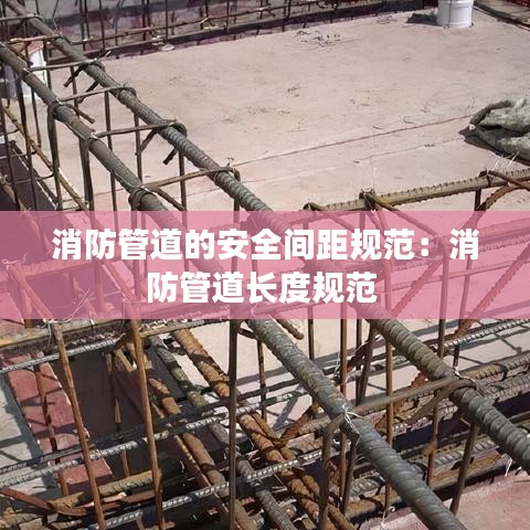 消防管道的安全間距規(guī)范：消防管道長度規(guī)范 