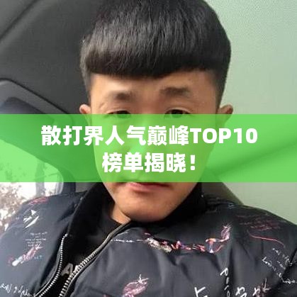 散打界人氣巔峰TOP10榜單揭曉！