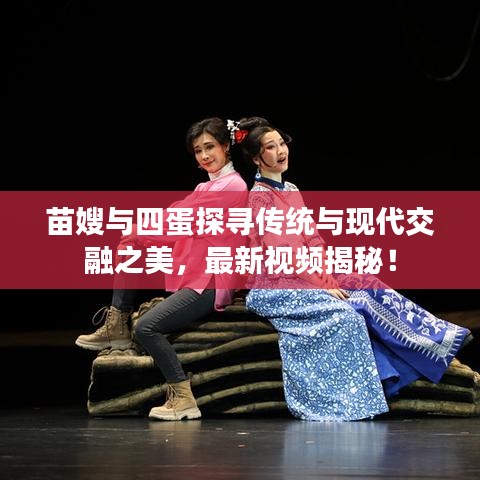 苗嫂與四蛋探尋傳統(tǒng)與現(xiàn)代交融之美，最新視頻揭秘！