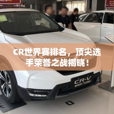 CR世界賽排名，頂尖選手榮譽(yù)之戰(zhàn)揭曉！