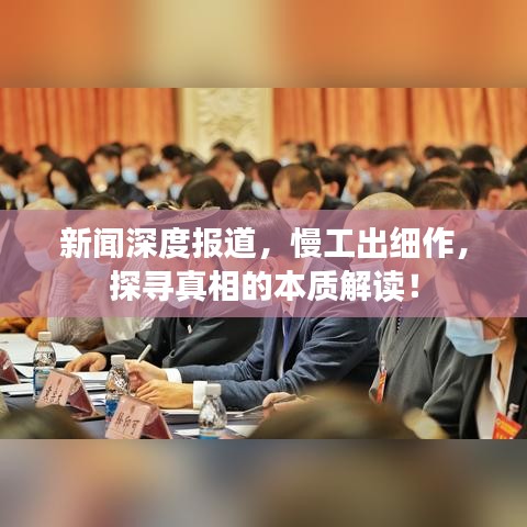 新聞深度報道，慢工出細作，探尋真相的本質(zhì)解讀！