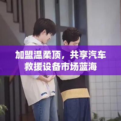 加盟溫柔頂，共創(chuàng)汽車(chē)救援市場(chǎng)新藍(lán)海