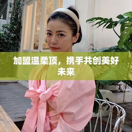 加盟溫柔頂，共創(chuàng)美好未來