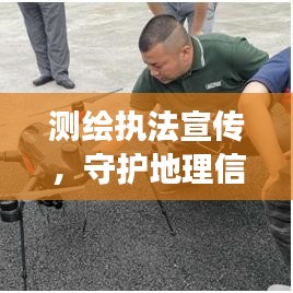測繪執(zhí)法宣傳，守護地理信息安全的堅強后盾
