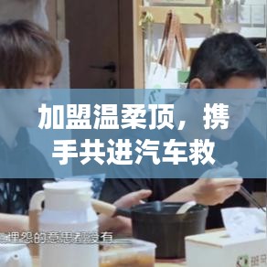 加盟溫柔頂，共創(chuàng)汽車救援事業(yè)新篇章