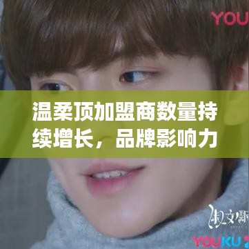 溫柔頂品牌加盟商數量飆升，品牌影響力躍上新臺階