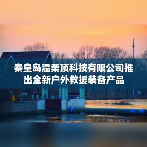 秦皇島溫柔頂科技戶外救援裝備新品發(fā)布