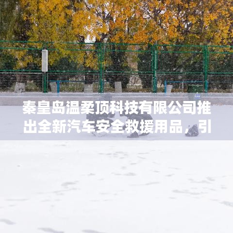 秦皇島溫柔頂科技引領(lǐng)汽車安全救援新潮流