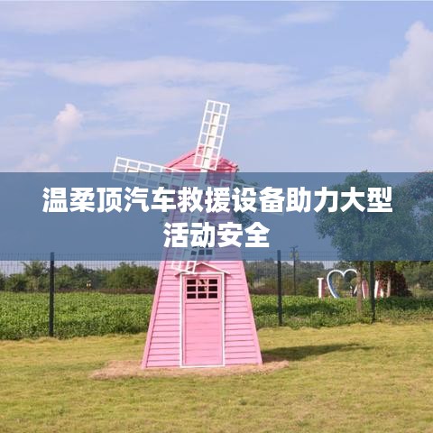 溫柔頂科技，汽車救援設(shè)備保障大型活動(dòng)安全順利進(jìn)行