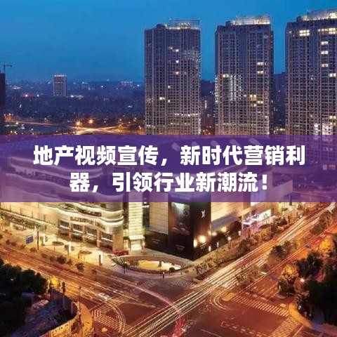 地產(chǎn)視頻宣傳，新時(shí)代營(yíng)銷(xiāo)利器，引領(lǐng)行業(yè)新潮流！