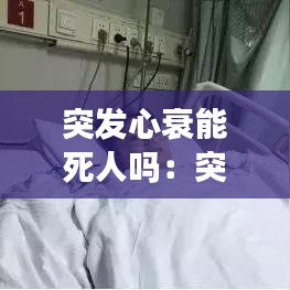 突發(fā)心衰能死人嗎：突發(fā)心臟衰竭會死嗎 