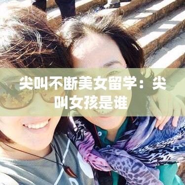 尖叫不斷美女留學：尖叫女孩是誰 