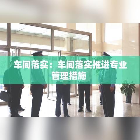 車間落實(shí)：車間落實(shí)推進(jìn)專業(yè)管理措施 