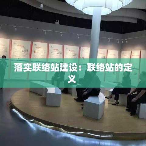 落實(shí)聯(lián)絡(luò)站建設(shè)：聯(lián)絡(luò)站的定義 