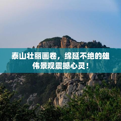 泰山壯麗畫卷，綿延不絕的雄偉景觀震撼心靈！