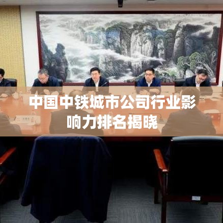 中國(guó)中鐵城市公司行業(yè)影響力排名揭曉