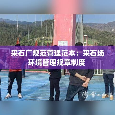 采石廠規(guī)范管理范本：采石場環(huán)境管理規(guī)章制度 