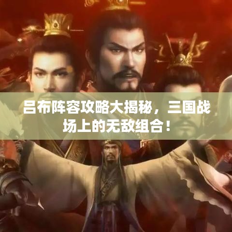 呂布陣容攻略大揭秘，三國戰(zhàn)場上的無敵組合！