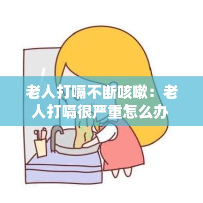 老人打嗝不斷咳嗽：老人打嗝很嚴(yán)重怎么辦 
