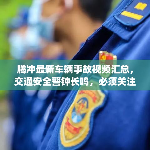 騰沖最新車輛事故視頻匯總，交通安全警鐘長鳴，必須關(guān)注！