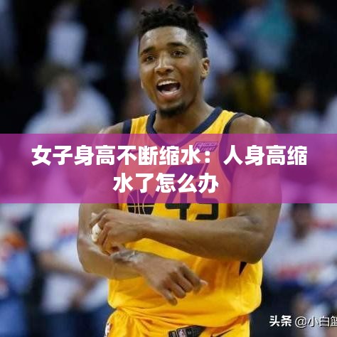 女子身高不斷縮水：人身高縮水了怎么辦 