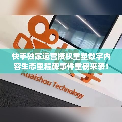 快手獨(dú)家運(yùn)營(yíng)授權(quán)重塑數(shù)字內(nèi)容生態(tài)里程碑事件重磅來(lái)襲！