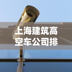 上海建筑高空車公司排名大揭秘！專業(yè)推薦榜單來襲！