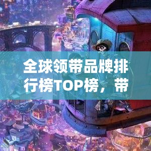 全球領(lǐng)帶品牌排行榜TOP榜，帶你領(lǐng)略時尚魅力之巔！