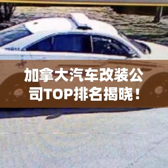 加拿大汽車(chē)改裝公司TOP排名揭曉！