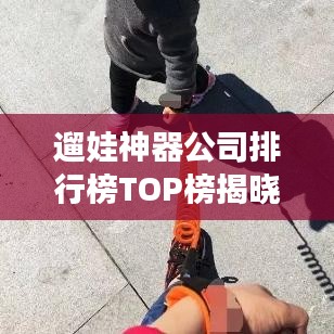 遛娃神器公司排行榜TOP榜揭曉！