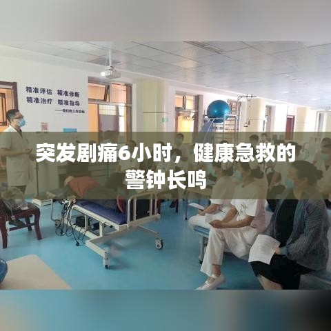突發(fā)劇痛6小時(shí)，健康急救的警鐘長(zhǎng)鳴