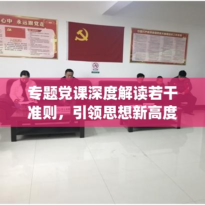 專題黨課深度解讀若干準(zhǔn)則，引領(lǐng)思想新高度