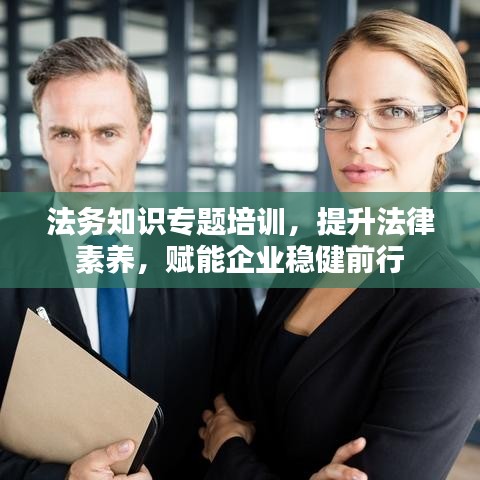 法務(wù)知識專題培訓(xùn)，提升法律素養(yǎng)，賦能企業(yè)穩(wěn)健前行