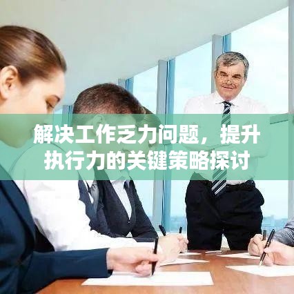 解決工作乏力問題，提升執(zhí)行力的關(guān)鍵策略探討