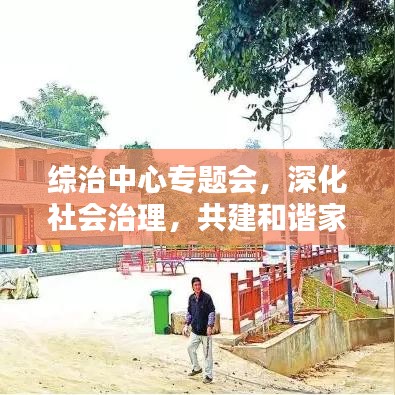 綜治中心專題會，深化社會治理，共建和諧家園新篇章