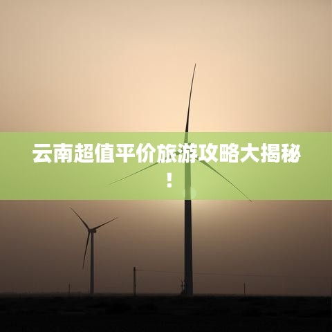 云南超值平價(jià)旅游攻略大揭秘！