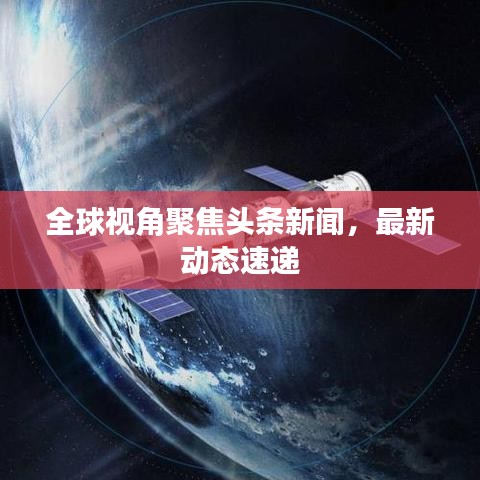 全球視角聚焦頭條新聞，最新動(dòng)態(tài)速遞