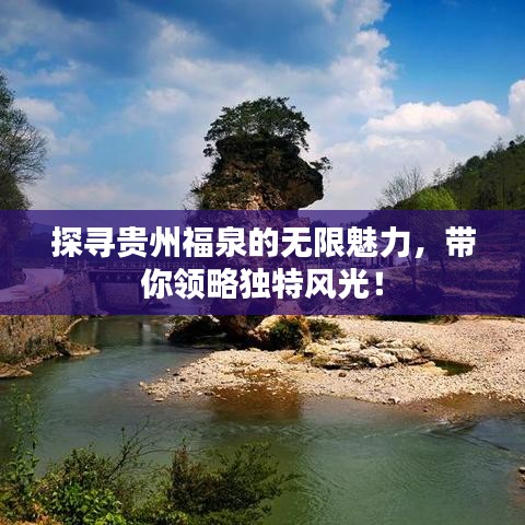 探尋貴州福泉的無(wú)限魅力，帶你領(lǐng)略獨(dú)特風(fēng)光！