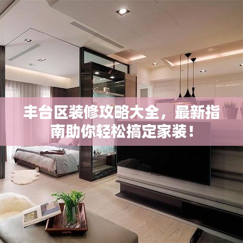 豐臺區(qū)裝修攻略大全，最新指南助你輕松搞定家裝！