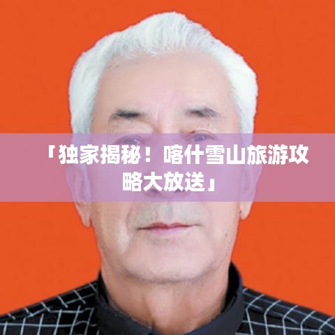 「獨家揭秘！喀什雪山旅游攻略大放送」