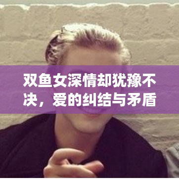 雙魚女深情卻猶豫不決，愛的糾結(jié)與矛盾展現(xiàn)